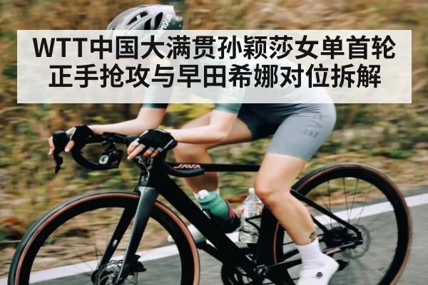 WTT中国大满贯孙颖莎女单首轮正手抢攻与早田希娜对位拆解 - Kering