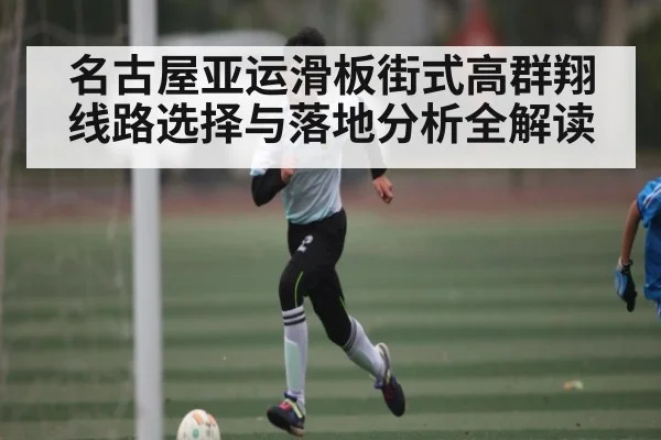 名古屋亚运滑板街式高群翔线路选择与落地分析全解读（kaiyun）